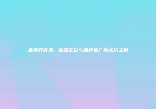 金贵好客酒：高端定位与品牌推广的成功之道