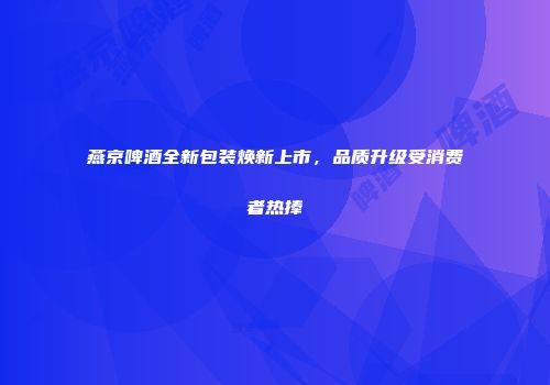 燕京啤酒全新包装焕新上市，品质升级受消费者热捧