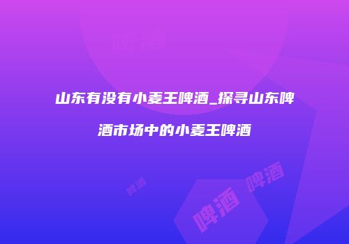 山东有没有小麦王啤酒_探寻山东啤酒市场中的小麦王啤酒
