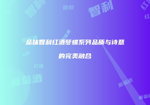 品味智利红酒梦蝶系列品质与诗意的完美融合