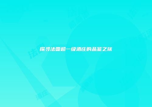 探寻法国超一级酒庄的品鉴之旅
