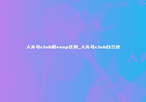 人头马club和vsop区别_人头马club白兰地