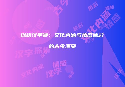 探析汉字卿：文化内涵与情感色彩的古今演变