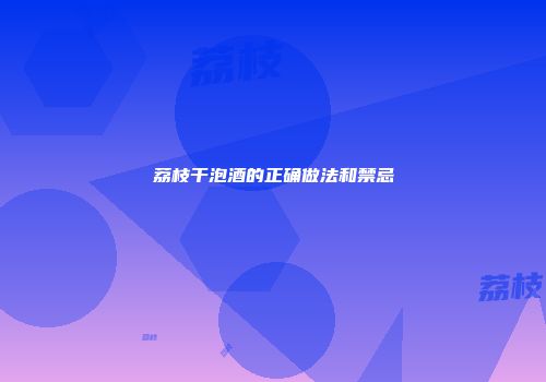荔枝干泡酒的正确做法和禁忌