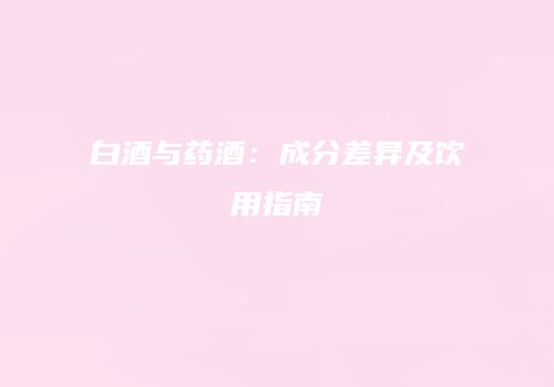 白酒与药酒：成分差异及饮用指南