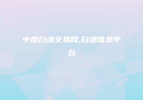 中国白酒交易网,白酒信息平台