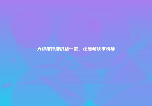 大排档啤酒价格一览，让您畅饮不烦恼