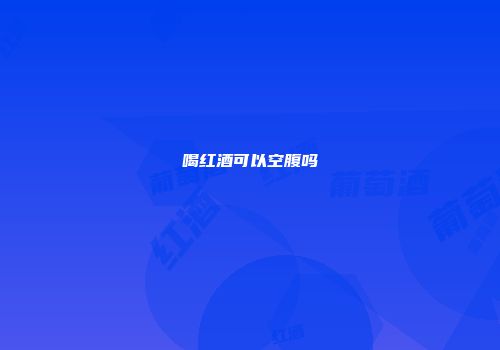 喝红酒可以空腹吗