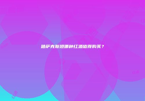 哈萨克斯坦哪种红酒值得购买？