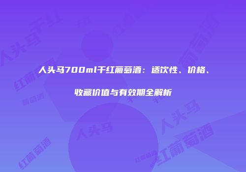 人头马700ml干红葡萄酒：适饮性、价格、收藏价值与有效期全解析
