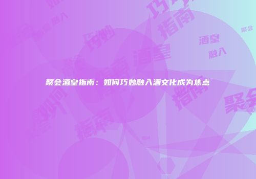 聚会酒皇指南：如何巧妙融入酒文化成为焦点