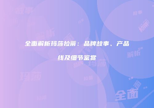 全面解析玛莎拉蒂：品牌故事、产品线及细节鉴赏