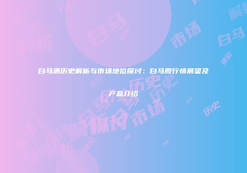 白马酒历史解析与市场地位探讨：白马股行情展望及产品介绍