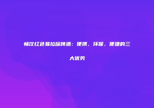 畅饮红色易拉罐啤酒：便携、环保、便捷的三大优势