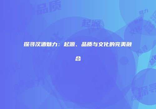 探寻汉酒魅力：起源、品质与文化的完美融合