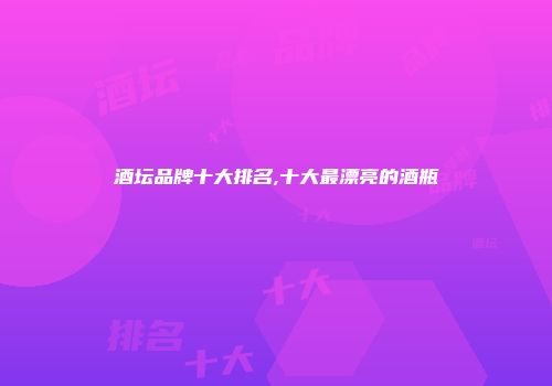 酒坛品牌十大排名,十大最漂亮的酒瓶