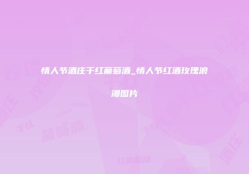 情人节酒庄干红葡萄酒_情人节红酒玫瑰浪漫图片
