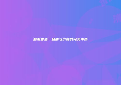 洮南香酒：品质与价格的完美平衡