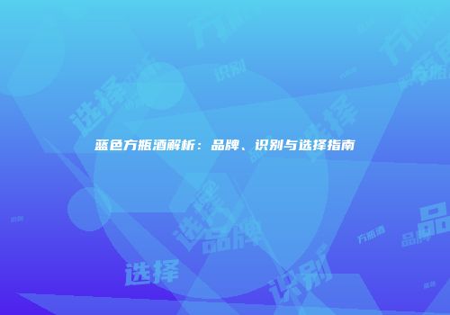蓝色方瓶酒解析：品牌、识别与选择指南