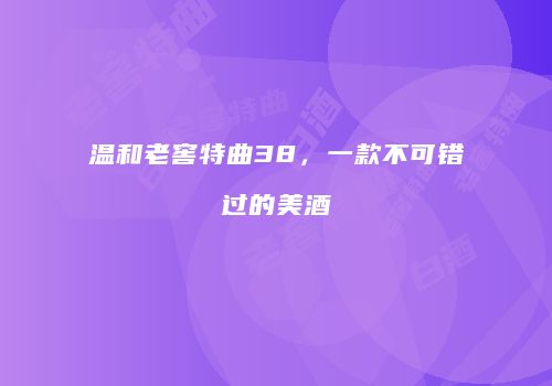 温和老窖特曲38，一款不可错过的美酒