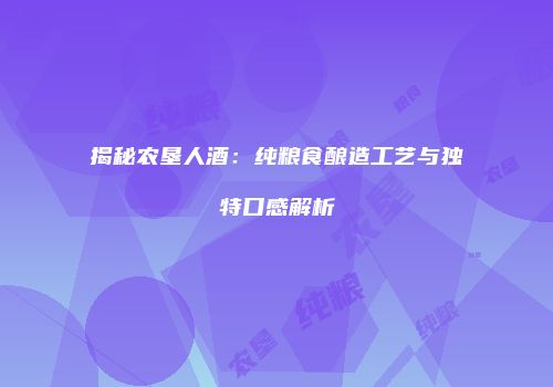 揭秘农垦人酒：纯粮食酿造工艺与独特口感解析