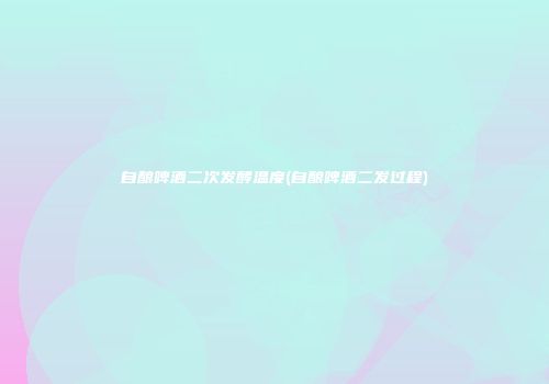 自酿啤酒二次发酵温度(自酿啤酒二发过程)