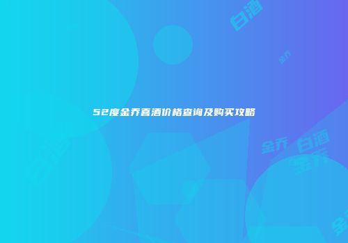 52度金乔喜酒价格查询及购买攻略