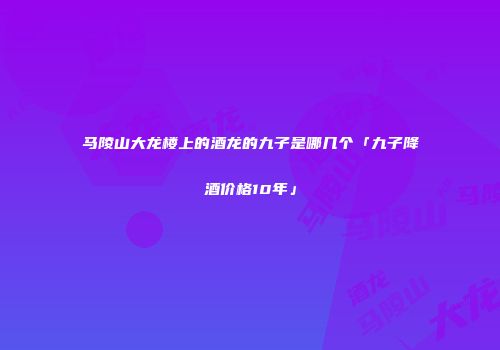 马陵山大龙楼上的酒龙的九子是哪几个「九子降酒价格10年」