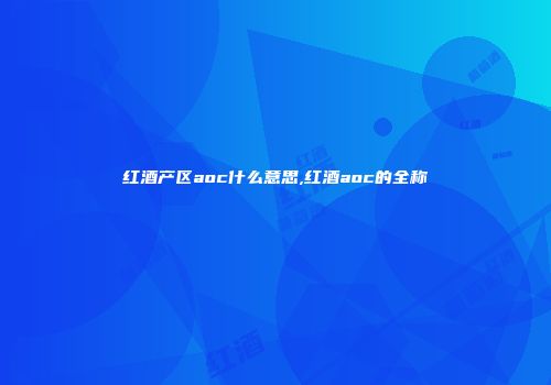 红酒产区aoc什么意思,红酒aoc的全称