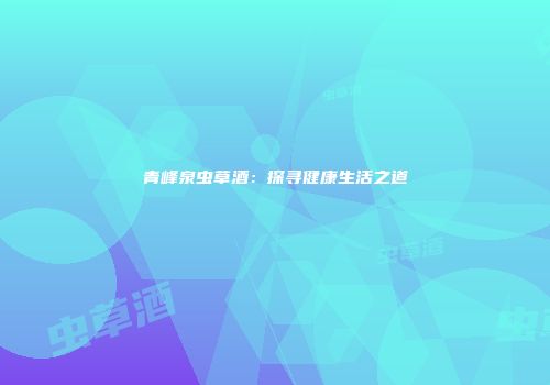 青峰泉虫草酒：探寻健康生活之道