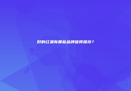 好的红酒有哪些品牌值得推荐？