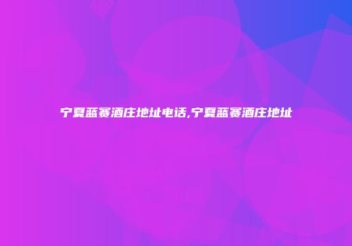 宁夏蓝赛酒庄地址电话,宁夏蓝赛酒庄地址