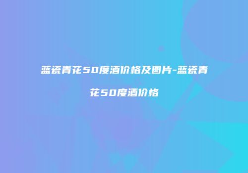 蓝瓷青花50度酒价格及图片-蓝瓷青花50度酒价格