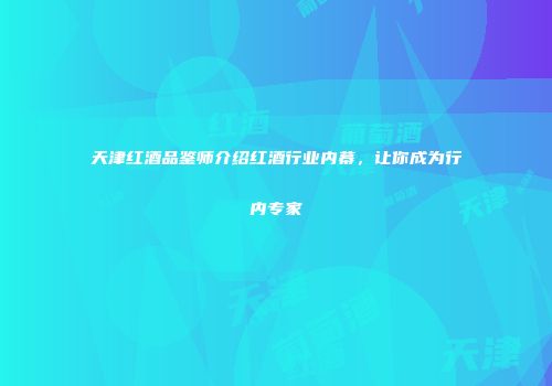 天津红酒品鉴师介绍红酒行业内幕，让你成为行内专家