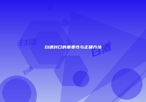 白酒封口的重要性与正确方法