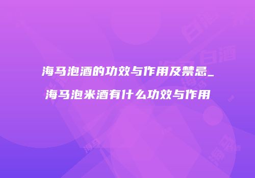 海马泡酒的功效与作用及禁忌_海马泡米酒有什么功效与作用