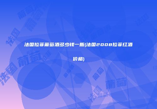 法国拉菲葡萄酒多少钱一瓶(法国2008拉菲红酒价格)