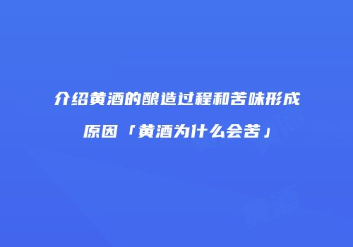 介绍黄酒的酿造过程和苦味形成原因「黄酒为什么会苦」