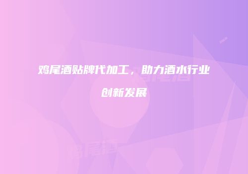 鸡尾酒贴牌代加工，助力酒水行业创新发展