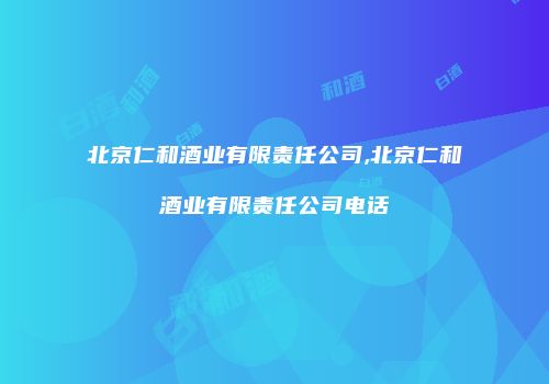 北京仁和酒业有限责任公司,北京仁和酒业有限责任公司电话