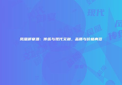 凤凰御宴酒：传统与现代交融，品质与价格典范