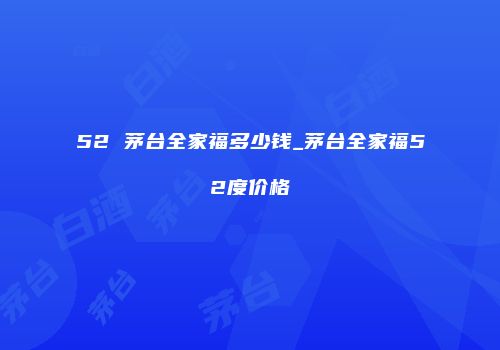 52 茅台全家福多少钱_茅台全家福52度价格