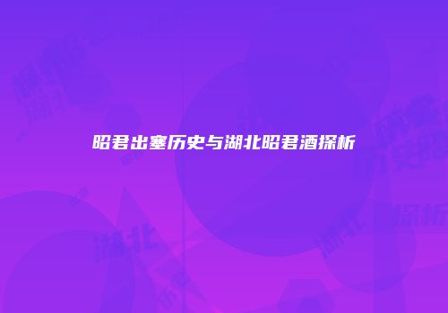 昭君出塞历史与湖北昭君酒探析