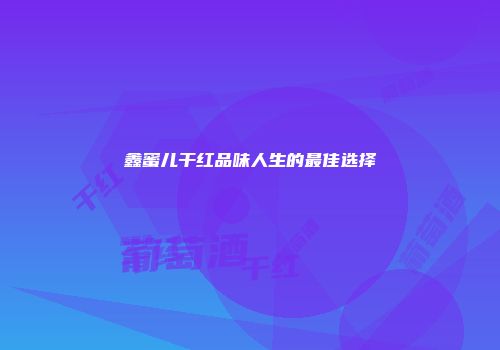 鑫蜜儿干红品味人生的最佳选择
