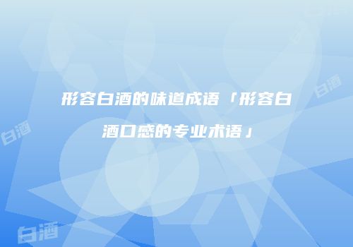 形容白酒的味道成语「形容白酒口感的专业术语」