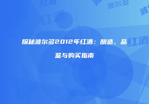 探秘波尔多2012年红酒：酿造、品鉴与购买指南