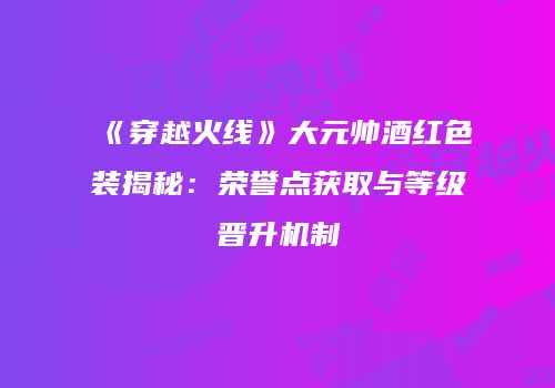 《穿越火线》大元帅酒红色装揭秘：荣誉点获取与等级晋升机制