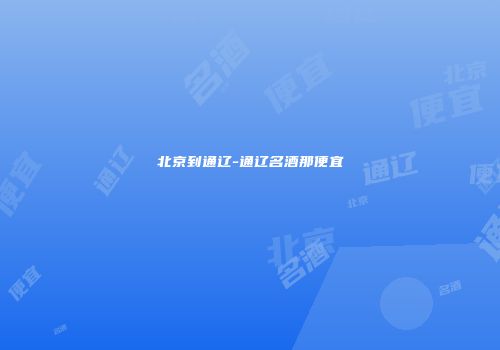 北京到通辽-通辽名酒那便宜