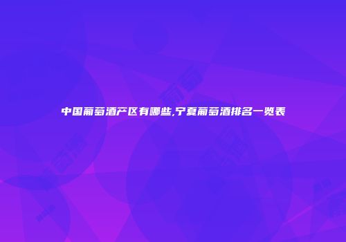 中国葡萄酒产区有哪些,宁夏葡萄酒排名一览表