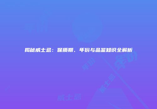 揭秘威士忌：保质期、年份与品鉴知识全解析